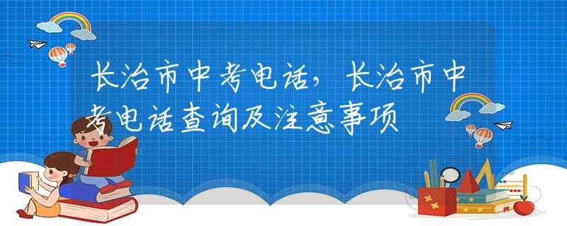 长治市中考电话，长治市中考电话查询及注意事项