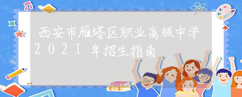 西安市雁塔区职业高级中学2021年招生指南