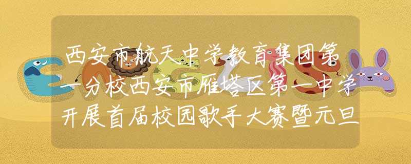 西安市航天中学教育集团第一分校西安市雁塔区第一中学开展首届校园歌手大赛暨元旦辞旧迎新联欢会