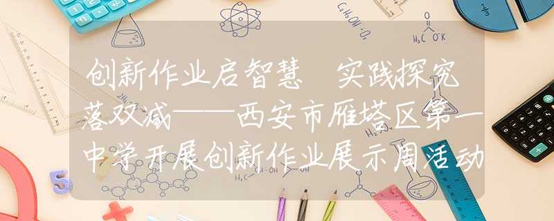 创新作业启智慧 实践探究落双减——西安市雁塔区第一中学开展创新作业展示周活动（二）