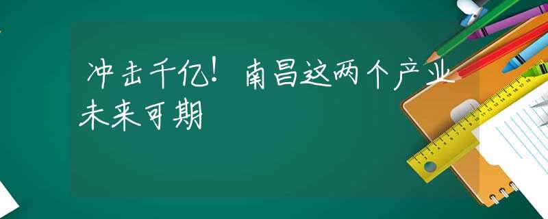 冲击千亿！南昌这两个产业未来可期