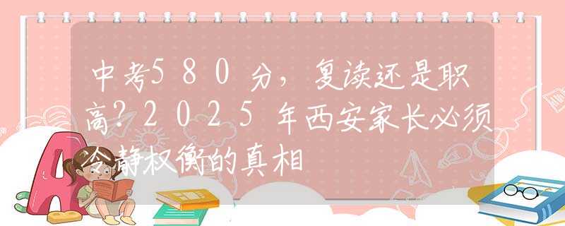 中考580分，复读还是职高？2025年西安家长必须冷静权衡的真相