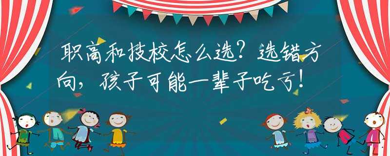 职高和技校怎么选？选错方向，孩子可能一辈子吃亏！