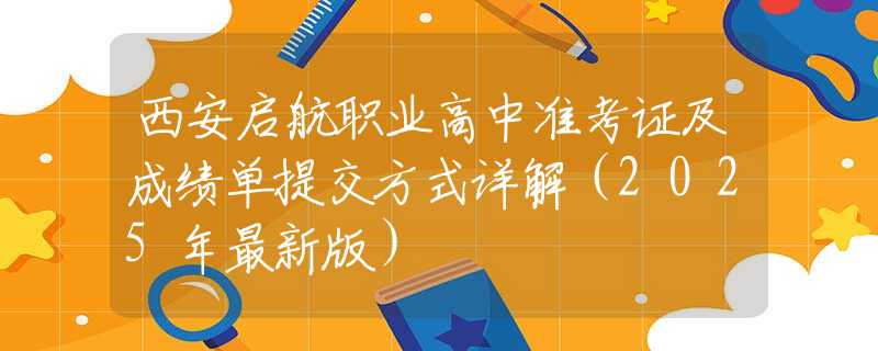 西安启航职业高中准考证及成绩单提交方式详解（2025年最新版）