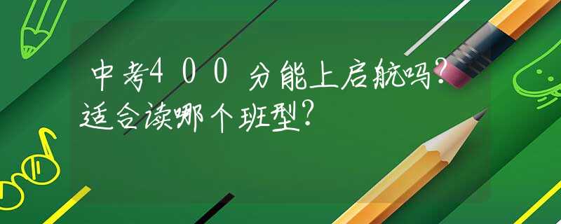 中考400分能上启航吗？适合读哪个班型？