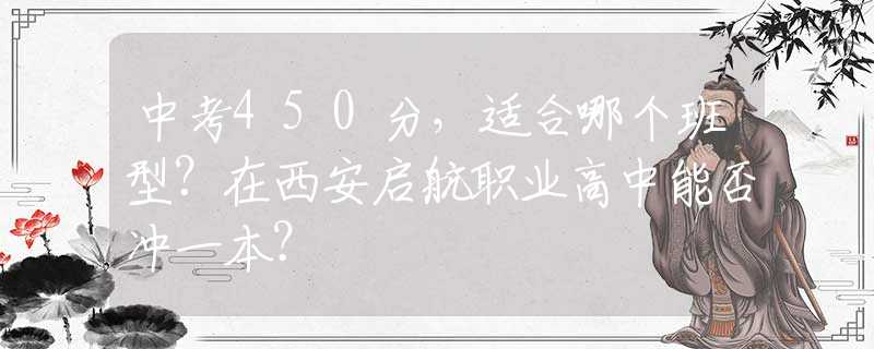 中考450分，适合哪个班型？在西安启航职业高中能否冲一本？