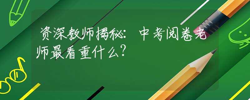 资深教师揭秘：中考阅卷老师最看重什么？