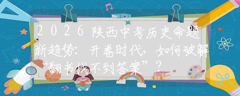 2026陕西中考历史命题新趋势：开卷时代，如何破解“翻书找不到答案”？