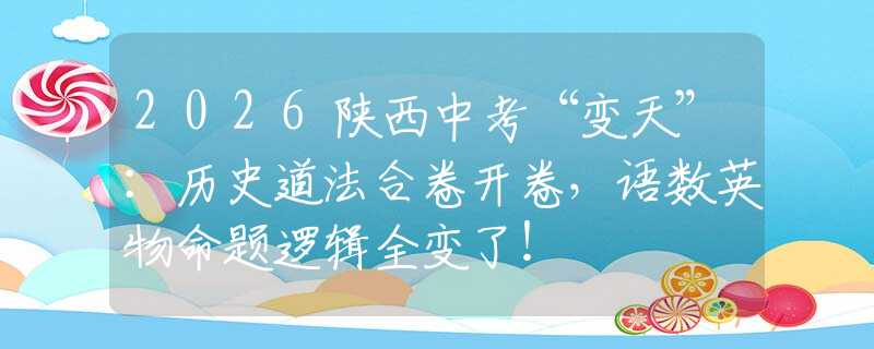 2026陕西中考“变天”：历史道法合卷开卷，语数英物命题逻辑全变了！