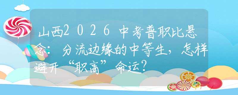 山西2026中考普职比悬念：分流边缘的中等生，怎样避开“职高”命运？