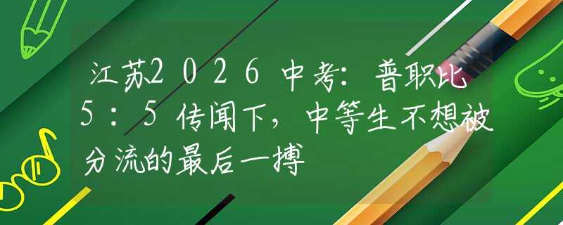 江苏2026中考：普职比5:5传闻下，中等生不想被分流的最后一搏