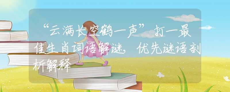 “云满长空鹤一声”打一最佳生肖词语解谜,优先谜语剖析解释