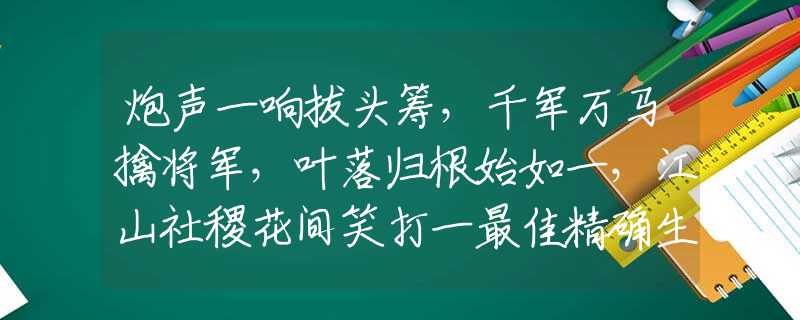 炮声一响拔头筹，千军万马擒将军，叶落归根始如一，江山社稷花间笑打一最佳精确生肖,释义分析猜谜解释