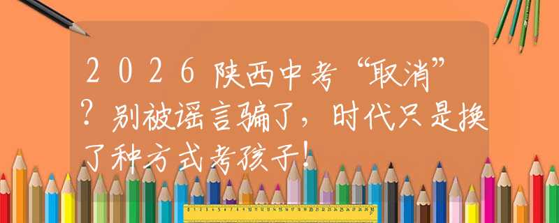 2026陕西中考“取消”？别被谣言骗了，时代只是换了种方式考孩子！