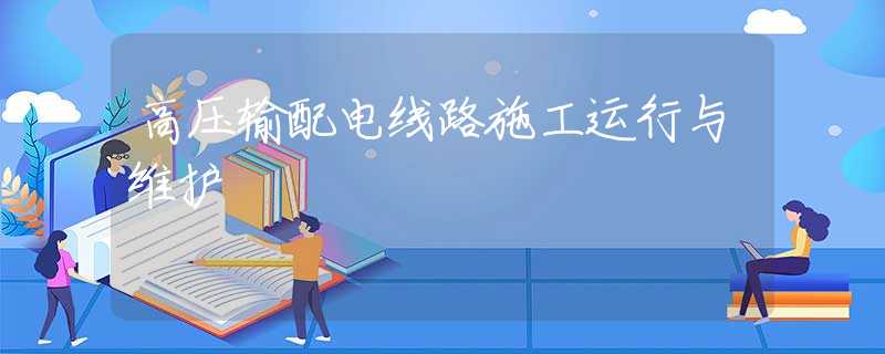 高压输配电线路施工运行与维护