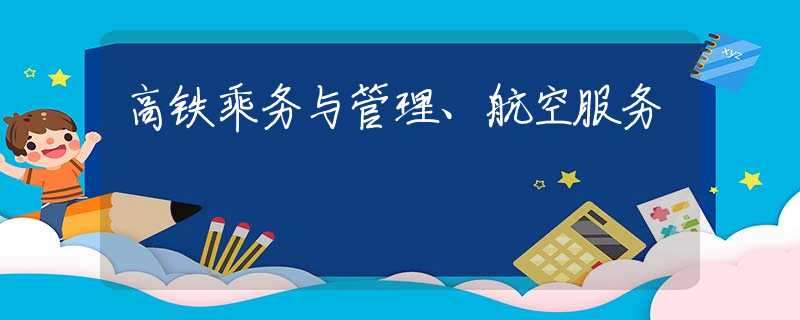 高铁乘务与管理、航空服务