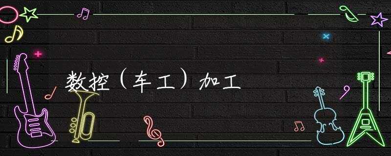 数控（车工）加工