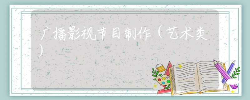 广播影视节目制作（艺术类）