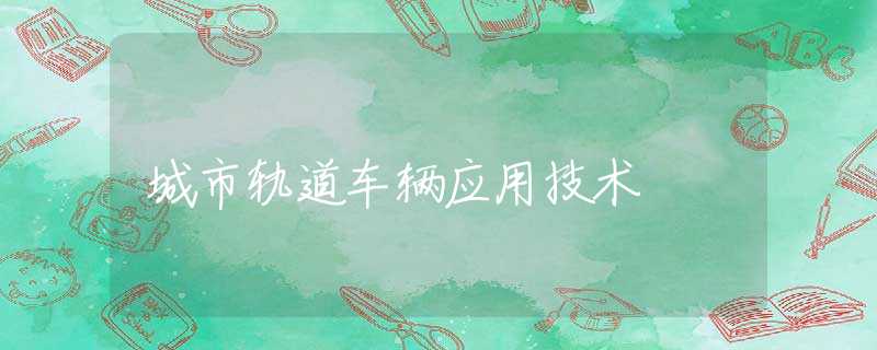 城市轨道车辆应用技术