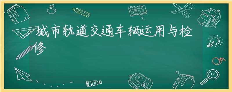 城市轨道交通车辆运用与检修