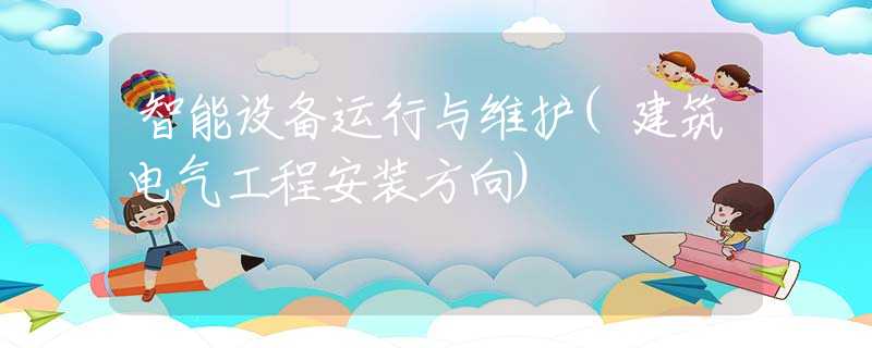 智能设备运行与维护(建筑电气工程安装方向)