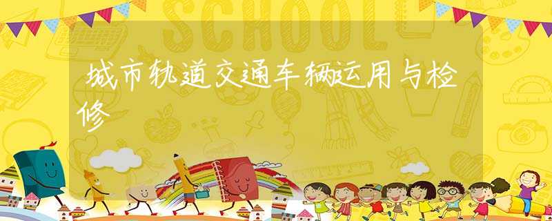 城市轨道交通车辆运用与检修