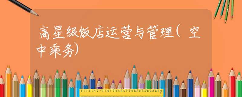 高星级饭店运营与管理(空中乘务)