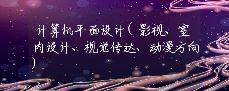 计算机平面设计(影视、室内设计、视觉传达、动漫方向)