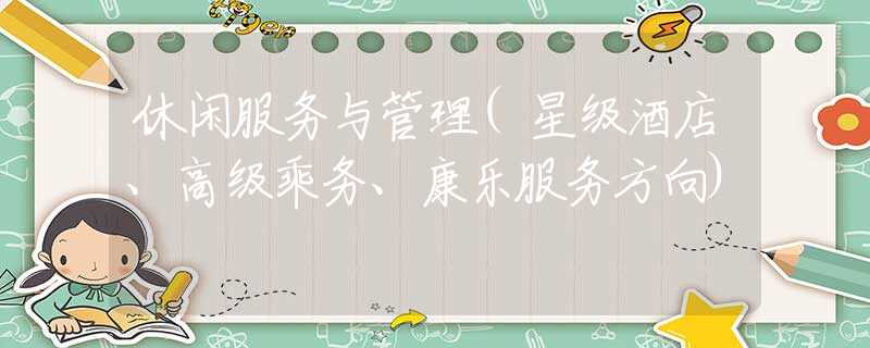 休闲服务与管理(星级酒店、高级乘务、康乐服务方向)