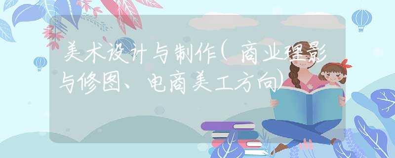 美术设计与制作(商业理影与修图、电商美工方向)