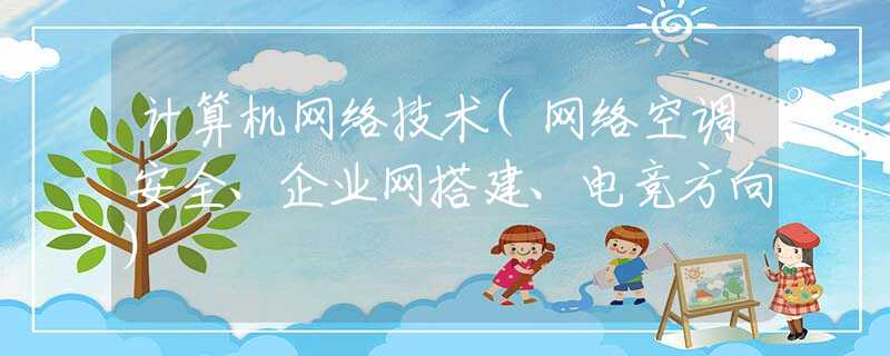 计算机网络技术(网络空调安全、企业网搭建、电竞方向)