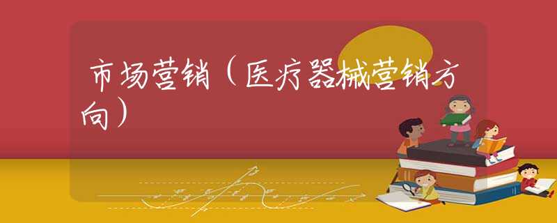 市场营销（医疗器械营销方向）
