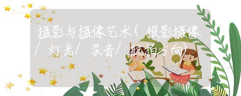 摄影与摄像艺术(报影摄像/灯光/录音/航拍方向)