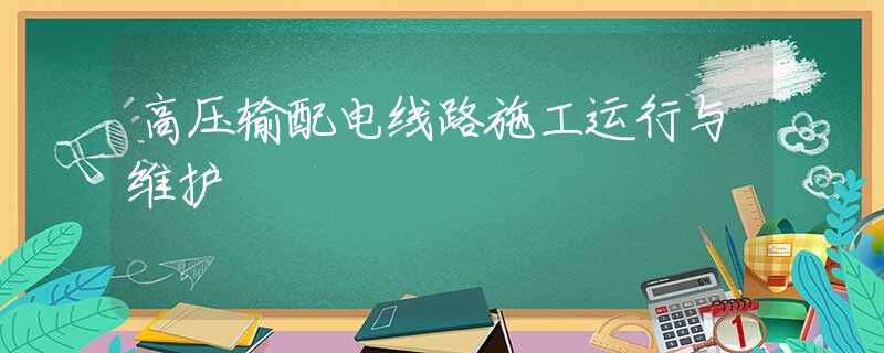 高压输配电线路施工运行与维护