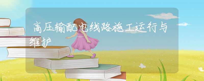 高压输配电线路施工运行与维护