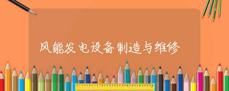 风能发电设备制造与维修 风能发电设备制造与维修